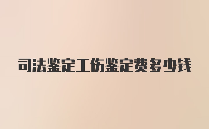 司法鉴定工伤鉴定费多少钱