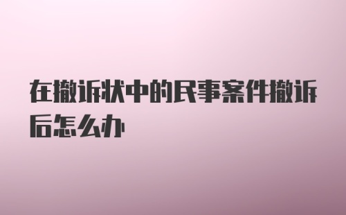 在撤诉状中的民事案件撤诉后怎么办