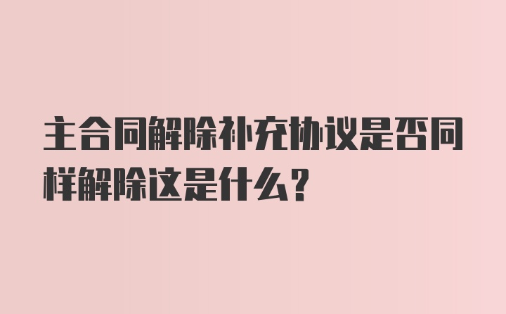 主合同解除补充协议是否同样解除这是什么？