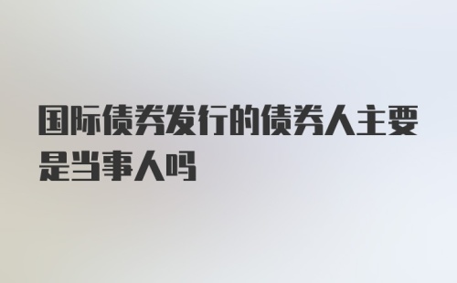 国际债券发行的债券人主要是当事人吗