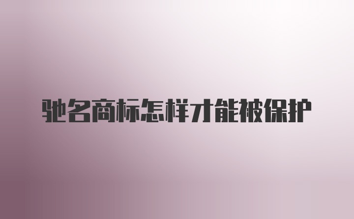 驰名商标怎样才能被保护