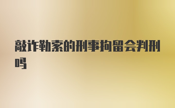 敲诈勒索的刑事拘留会判刑吗