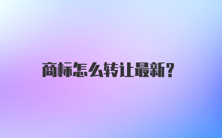 商标怎么转让最新？