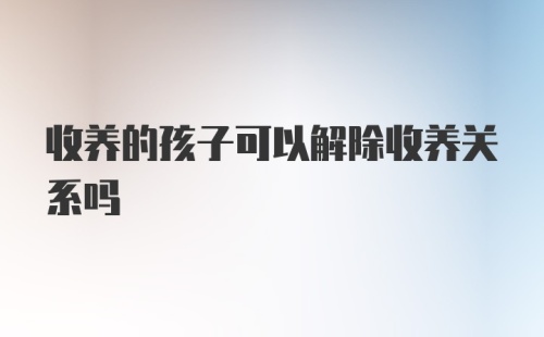 收养的孩子可以解除收养关系吗