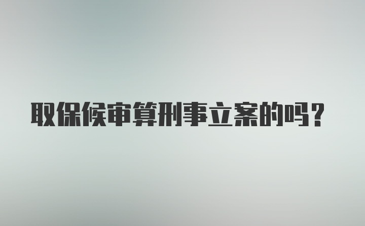 取保候审算刑事立案的吗？