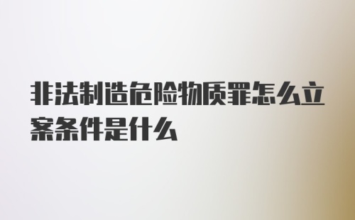 非法制造危险物质罪怎么立案条件是什么