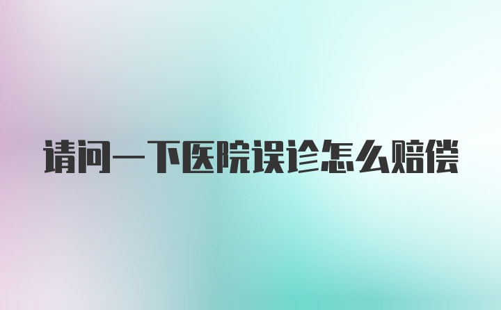 请问一下医院误诊怎么赔偿