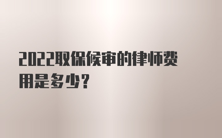 2022取保候审的律师费用是多少？