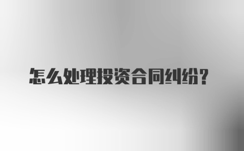 怎么处理投资合同纠纷？