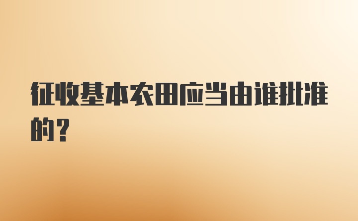 征收基本农田应当由谁批准的？