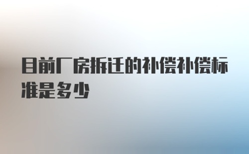 目前厂房拆迁的补偿补偿标准是多少