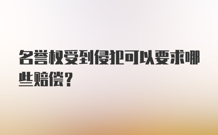 名誉权受到侵犯可以要求哪些赔偿？