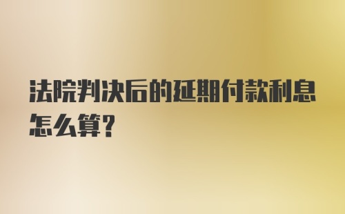 法院判决后的延期付款利息怎么算?