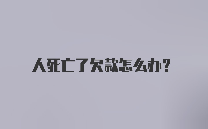 人死亡了欠款怎么办?