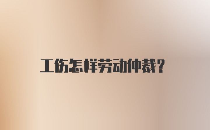 工伤怎样劳动仲裁？