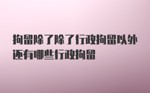 拘留除了除了行政拘留以外还有哪些行政拘留