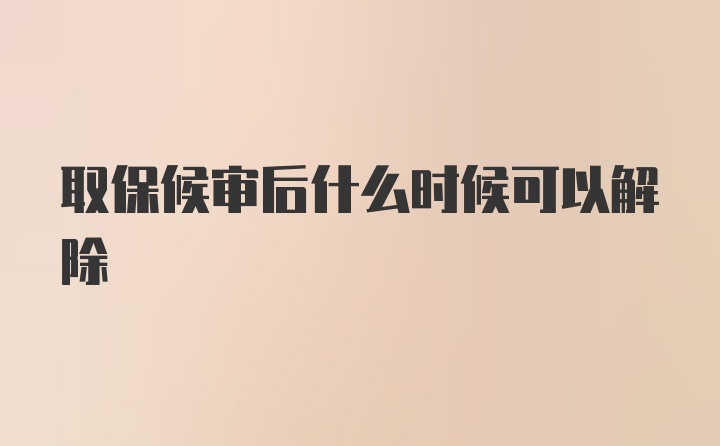 取保候审后什么时候可以解除