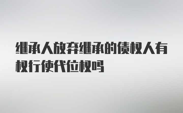 继承人放弃继承的债权人有权行使代位权吗