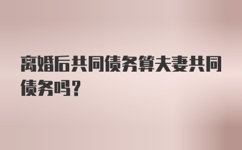 离婚后共同债务算夫妻共同债务吗？