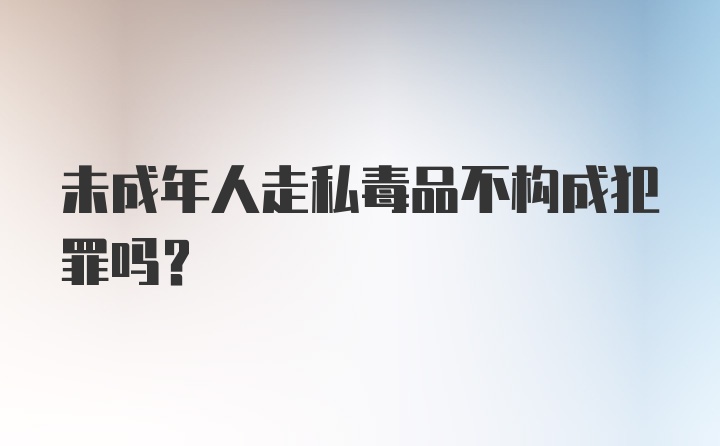 未成年人走私毒品不构成犯罪吗?