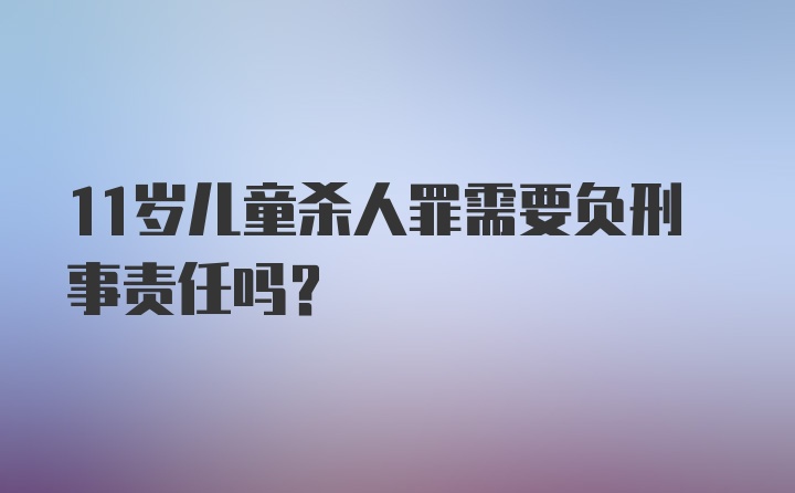 11岁儿童杀人罪需要负刑事责任吗？