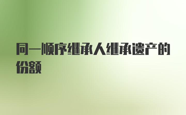 同一顺序继承人继承遗产的份额