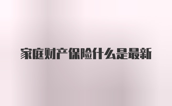 家庭财产保险什么是最新