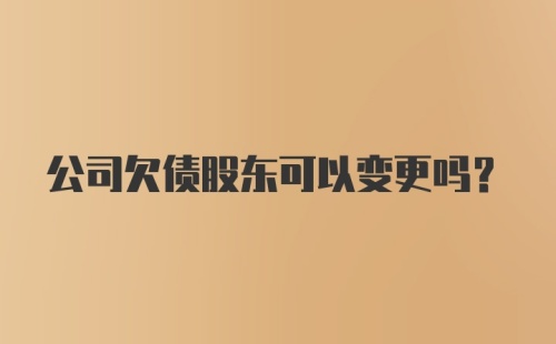 公司欠债股东可以变更吗？