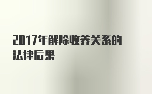 2017年解除收养关系的法律后果