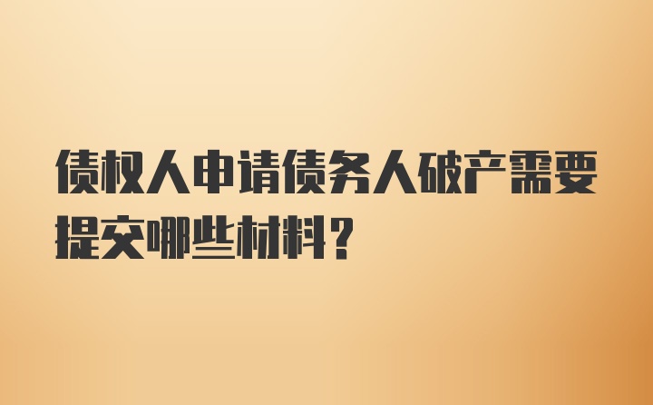 债权人申请债务人破产需要提交哪些材料？