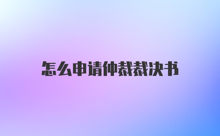 怎么申请仲裁裁决书