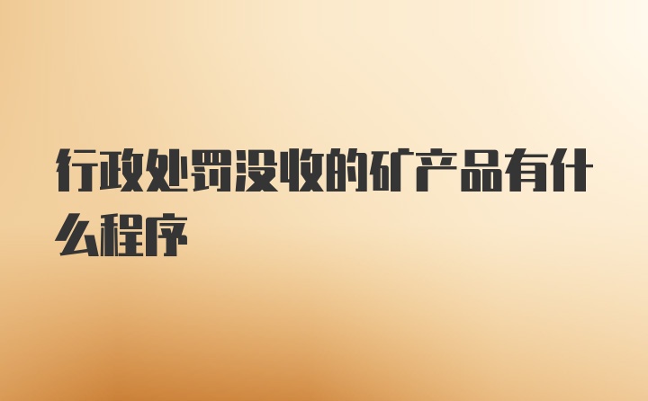 行政处罚没收的矿产品有什么程序