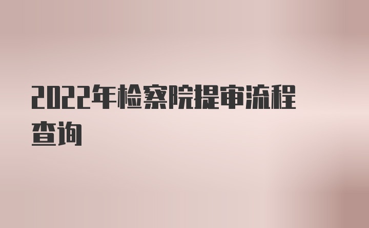 2022年检察院提审流程查询