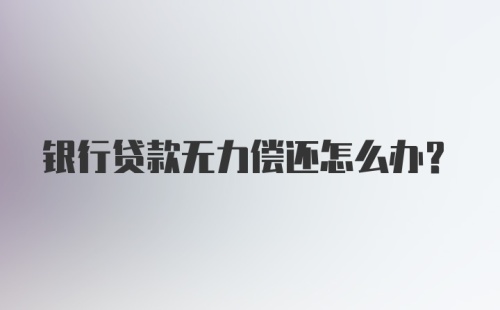 银行贷款无力偿还怎么办？