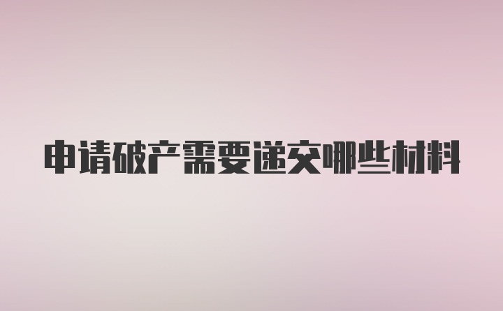 申请破产需要递交哪些材料