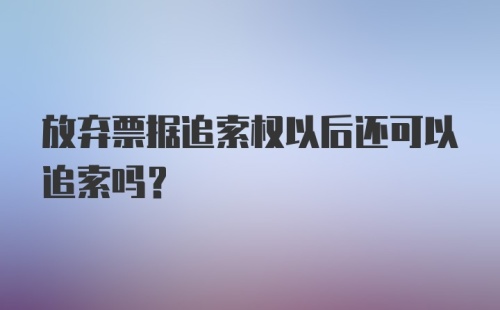 放弃票据追索权以后还可以追索吗？