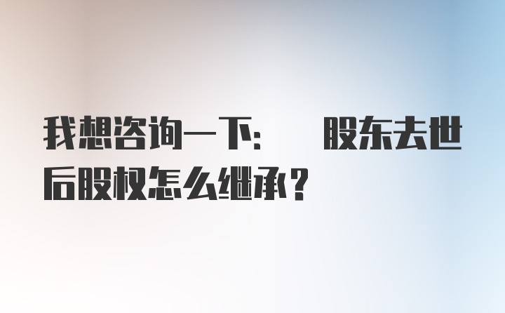 我想咨询一下: 股东去世后股权怎么继承？