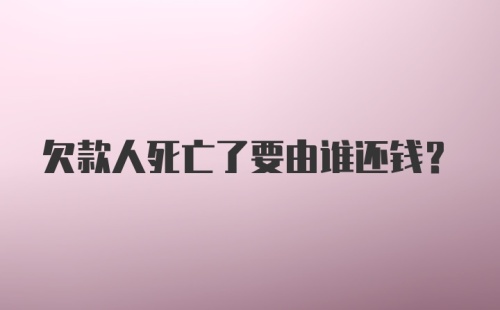 欠款人死亡了要由谁还钱？