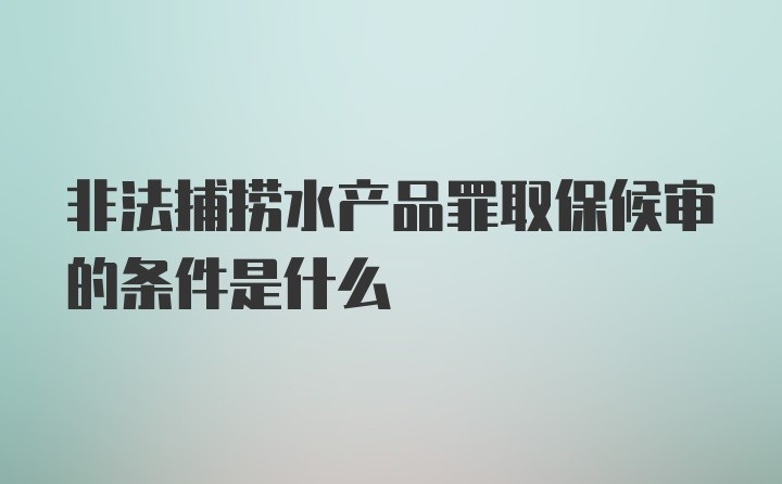 非法捕捞水产品罪取保候审的条件是什么