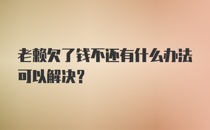 老赖欠了钱不还有什么办法可以解决？