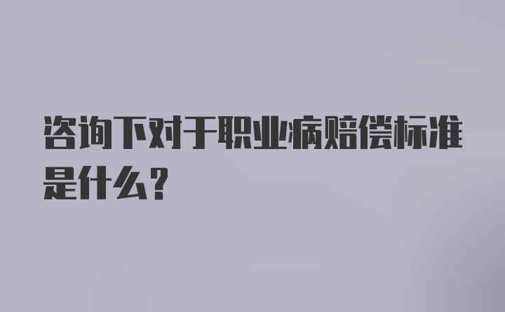 咨询下对于职业病赔偿标准是什么？