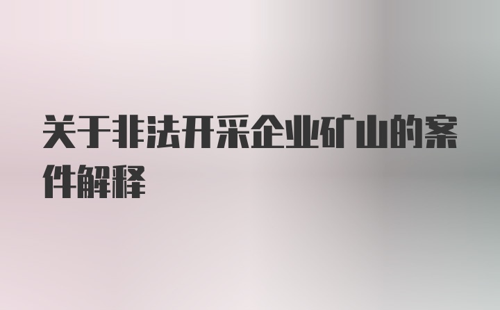 关于非法开采企业矿山的案件解释