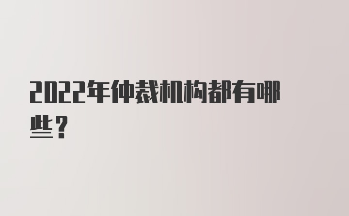 2022年仲裁机构都有哪些？