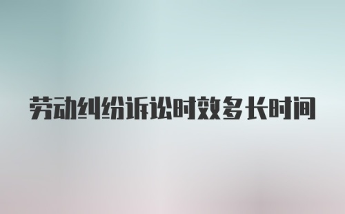 劳动纠纷诉讼时效多长时间