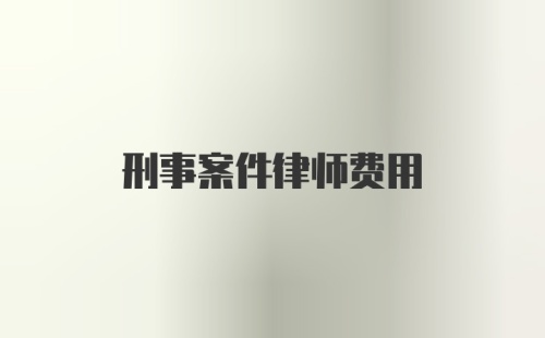 刑事案件律师费用