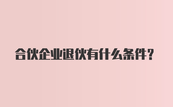 合伙企业退伙有什么条件?