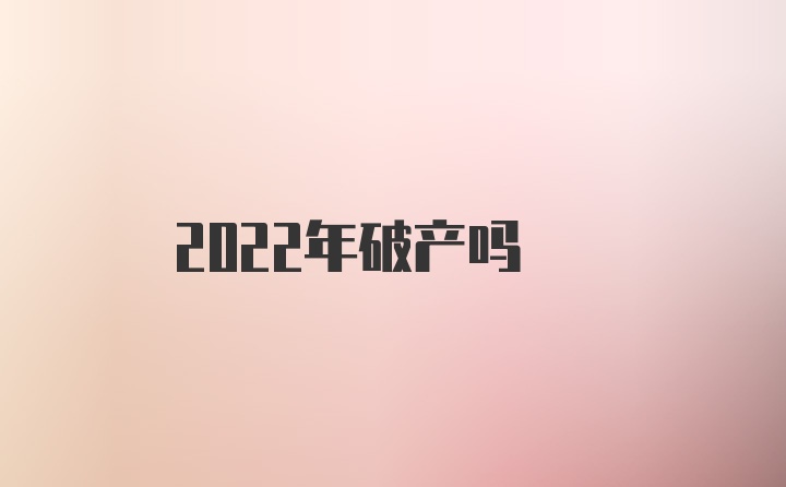 2022年破产吗