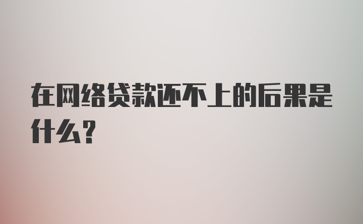 在网络贷款还不上的后果是什么？