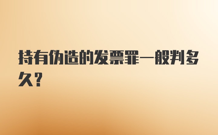 持有伪造的发票罪一般判多久？