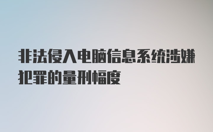 非法侵入电脑信息系统涉嫌犯罪的量刑幅度